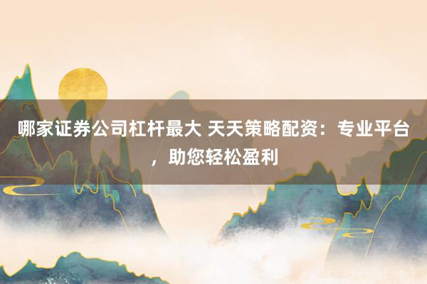 哪家证券公司杠杆最大 天天策略配资：专业平台，助您轻松盈利