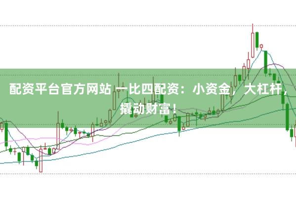 配资平台官方网站 一比四配资：小资金，大杠杆，撬动财富！