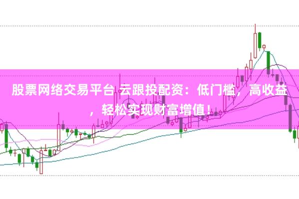 股票网络交易平台 云跟投配资：低门槛，高收益，轻松实现财富增值！