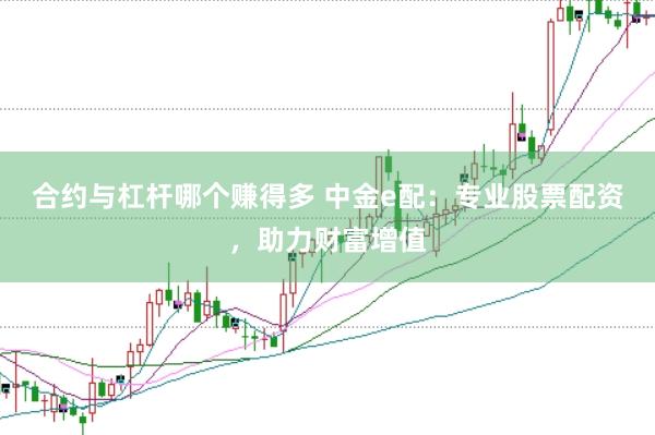 合约与杠杆哪个赚得多 中金e配：专业股票配资，助力财富增值