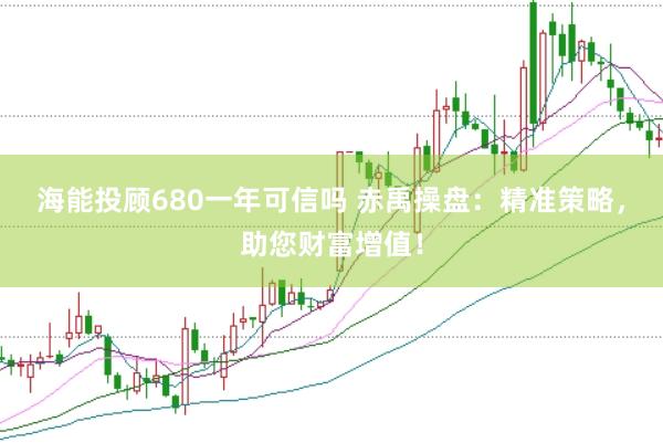 海能投顾680一年可信吗 赤禹操盘：精准策略，助您财富增值！
