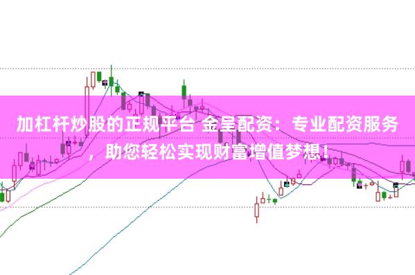 加杠杆炒股的正规平台 金呈配资：专业配资服务，助您轻松实现财富增值梦想！