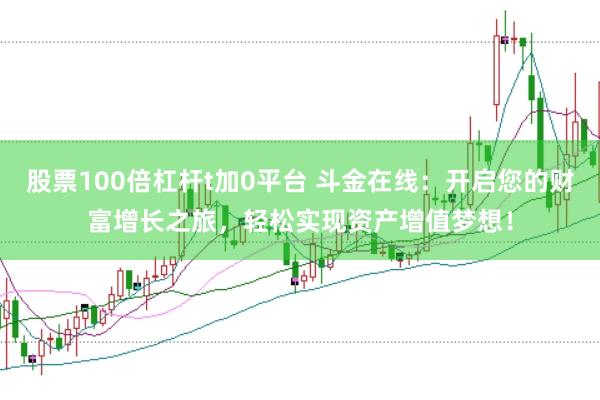 股票100倍杠杆t加0平台 斗金在线：开启您的财富增长之旅，轻松实现资产增值梦想！