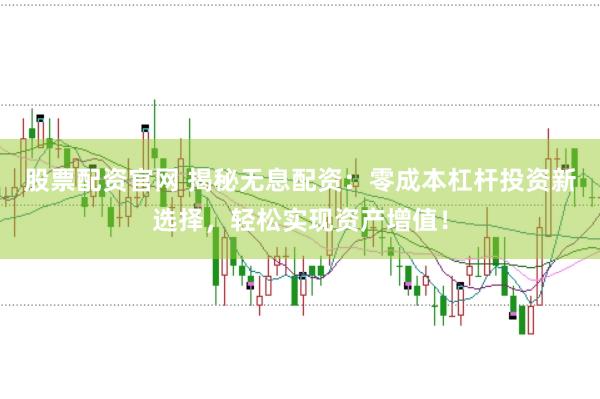 股票配资官网 揭秘无息配资：零成本杠杆投资新选择，轻松实现资产增值！
