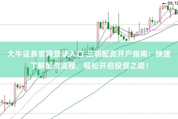 大牛证券官网登录入口 三明配资开户指南：快速了解配资流程，轻松开启投资之路！
