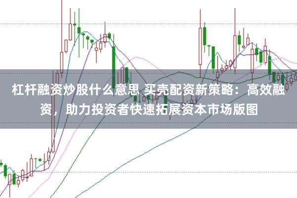 杠杆融资炒股什么意思 买壳配资新策略：高效融资，助力投资者快速拓展资本市场版图