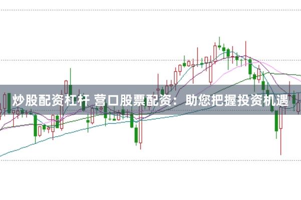 炒股配资杠杆 营口股票配资：助您把握投资机遇