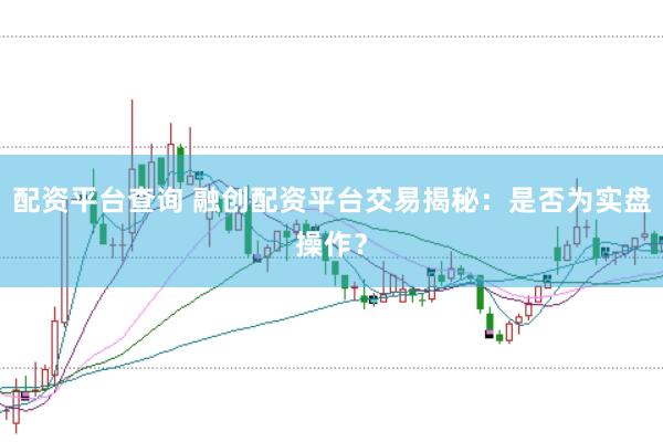配资平台查询 融创配资平台交易揭秘：是否为实盘操作？