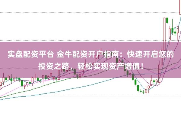 实盘配资平台 金牛配资开户指南：快速开启您的投资之路，轻松实现资产增值！