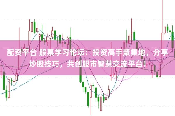 配资平台 股票学习论坛：投资高手聚集地，分享炒股技巧，共创股市智慧交流平台！