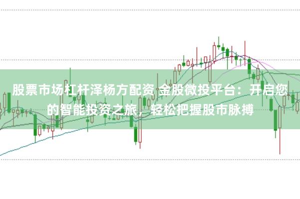股票市场杠杆泽杨方配资 金股微投平台：开启您的智能投资之旅，轻松把握股市脉搏