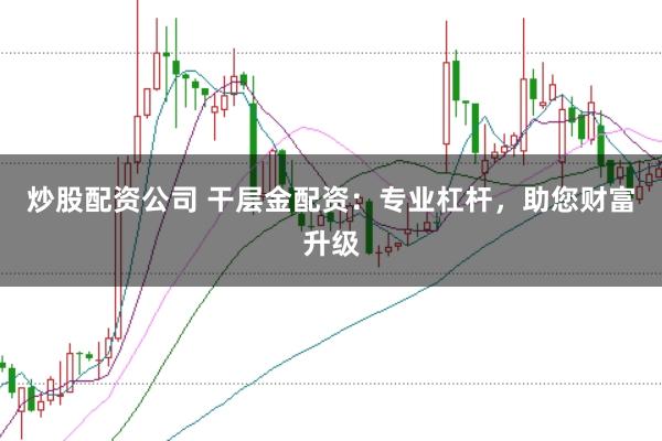 炒股配资公司 干层金配资：专业杠杆，助您财富升级