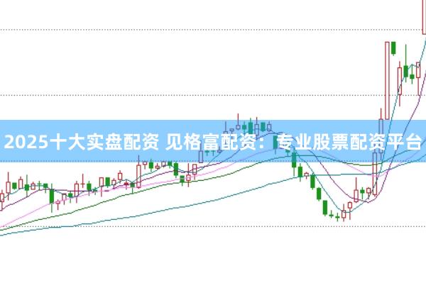 2025十大实盘配资 见格富配资：专业股票配资平台