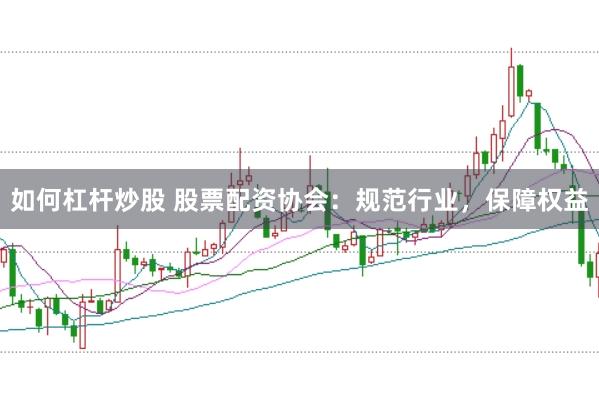 如何杠杆炒股 股票配资协会：规范行业，保障权益