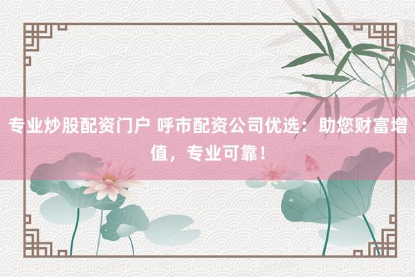 专业炒股配资门户 呼市配资公司优选：助您财富增值，专业可靠！
