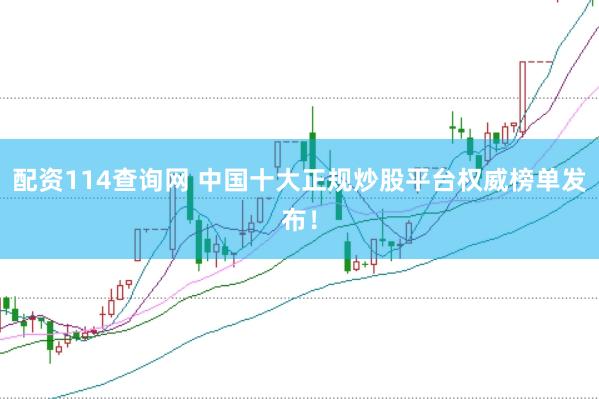 配资114查询网 中国十大正规炒股平台权威榜单发布！