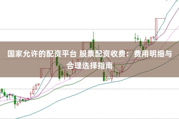 国家允许的配资平台 股票配资收费：费用明细与合理选择指南