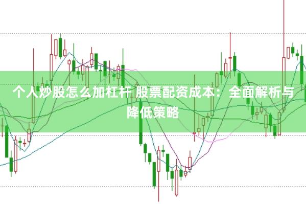 个人炒股怎么加杠杆 股票配资成本：全面解析与降低策略