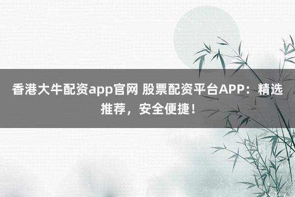 香港大牛配资app官网 股票配资平台APP：精选推荐，安全便捷！