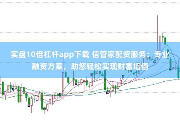 实盘10倍杠杆app下载 信管家配资服务：专业融资方案，助您轻松实现财富增值