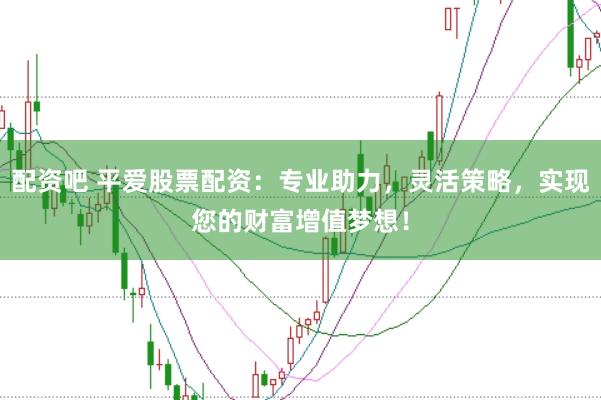 配资吧 平爱股票配资：专业助力，灵活策略，实现您的财富增值梦想！