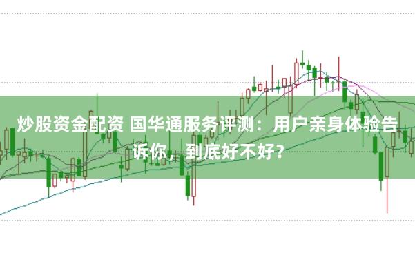 炒股资金配资 国华通服务评测：用户亲身体验告诉你，到底好不好？