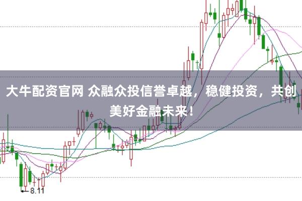 大牛配资官网 众融众投信誉卓越，稳健投资，共创美好金融未来！