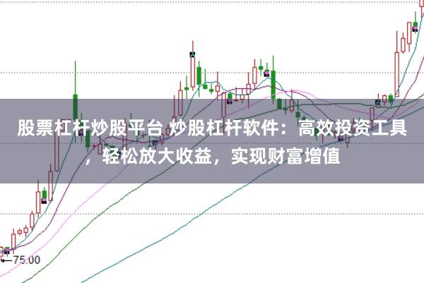 股票杠杆炒股平台 炒股杠杆软件：高效投资工具，轻松放大收益，实现财富增值