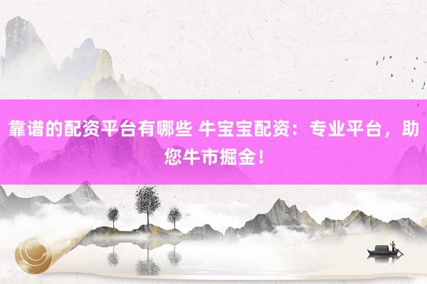 靠谱的配资平台有哪些 牛宝宝配资：专业平台，助您牛市掘金！