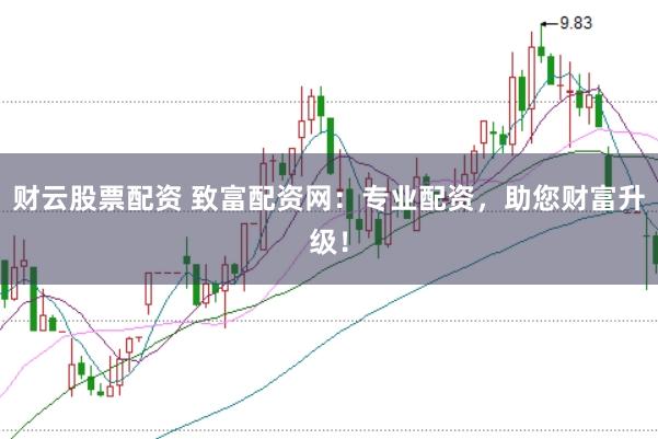 财云股票配资 致富配资网：专业配资，助您财富升级！