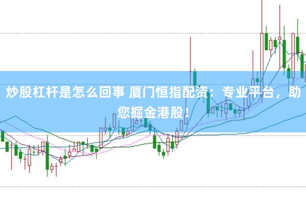 炒股杠杆是怎么回事 厦门恒指配资：专业平台，助您掘金港股！
