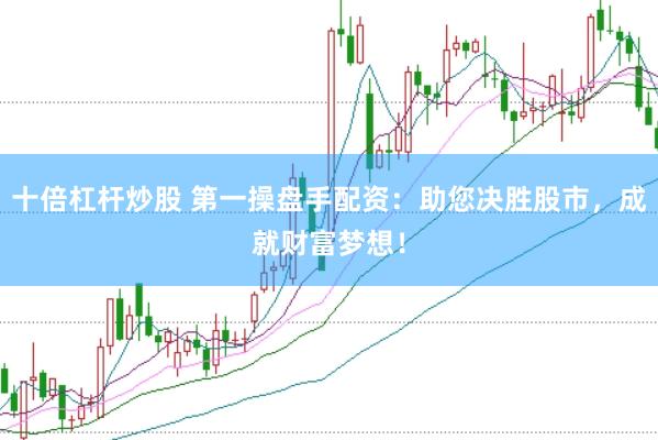 十倍杠杆炒股 第一操盘手配资：助您决胜股市，成就财富梦想！