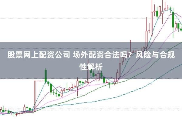 股票网上配资公司 场外配资合法吗？风险与合规性解析