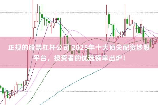 正规的股票杠杆公司 2025年十大顶尖配资炒股平台，投资者的优选榜单出炉！