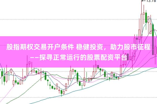 股指期权交易开户条件 稳健投资，助力股市征程——探寻正常运行的股票配资平台