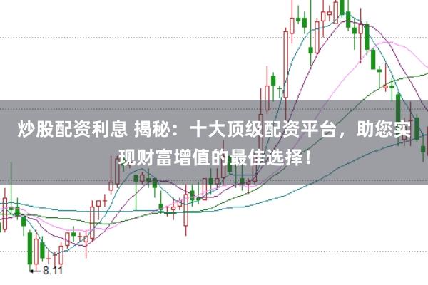 炒股配资利息 揭秘：十大顶级配资平台，助您实现财富增值的最佳选择！