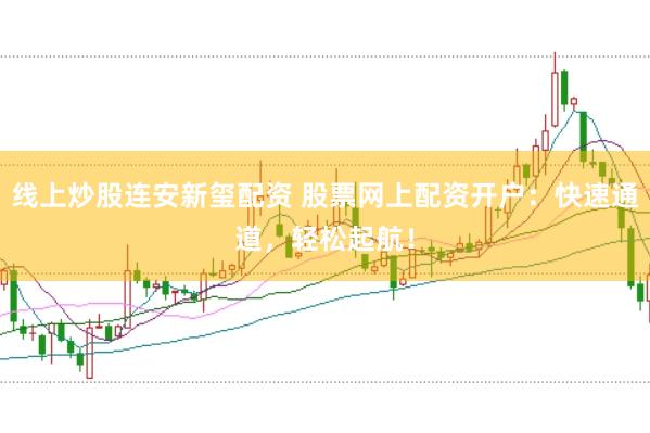 线上炒股连安新玺配资 股票网上配资开户：快速通道，轻松起航！