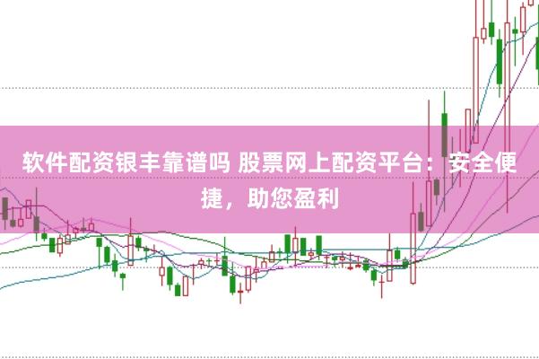 软件配资银丰靠谱吗 股票网上配资平台：安全便捷，助您盈利