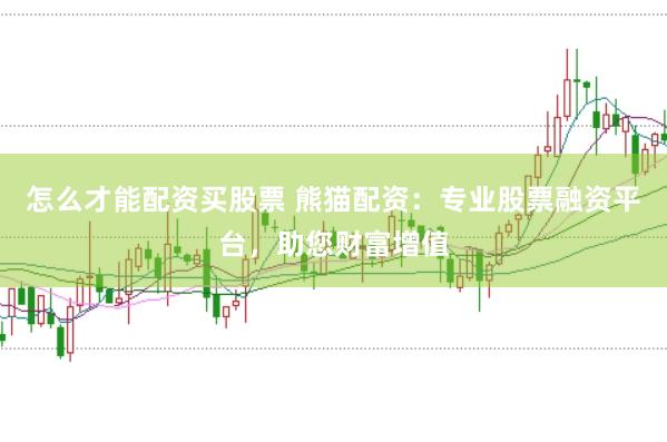 怎么才能配资买股票 熊猫配资：专业股票融资平台，助您财富增值