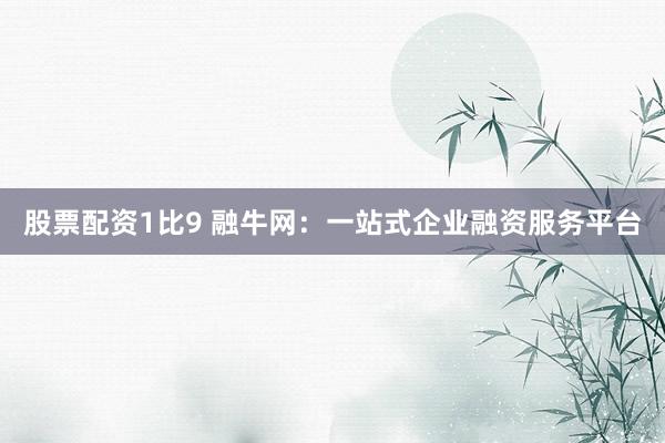 股票配资1比9 融牛网：一站式企业融资服务平台