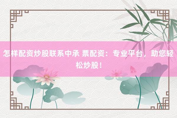 怎样配资炒股联系中承 票配资：专业平台，助您轻松炒股！