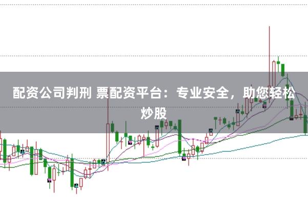 配资公司判刑 票配资平台：专业安全，助您轻松炒股
