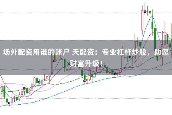 场外配资用谁的账户 天配资：专业杠杆炒股，助您财富升级！