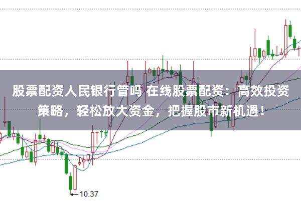 股票配资人民银行管吗 在线股票配资：高效投资策略，轻松放大资金，把握股市新机遇！