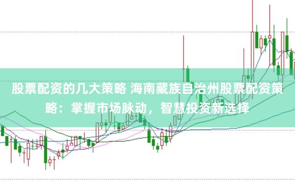 股票配资的几大策略 海南藏族自治州股票配资策略：掌握市场脉动，智慧投资新选择