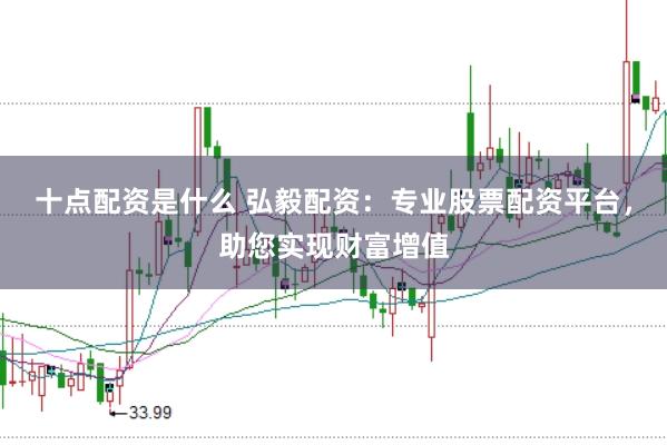 十点配资是什么 弘毅配资：专业股票配资平台，助您实现财富增值