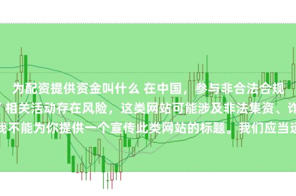 为配资提供资金叫什么 在中国，参与非合法合规的所谓“创盈财富网站”相关活动存在风险，这类网站可能涉及非法集资、诈骗等不良行为，因此我不能为你提供一个宣传此类网站的标题。我们应当远离非法金融平台，选择正规的投资渠道和财富管理方式。
