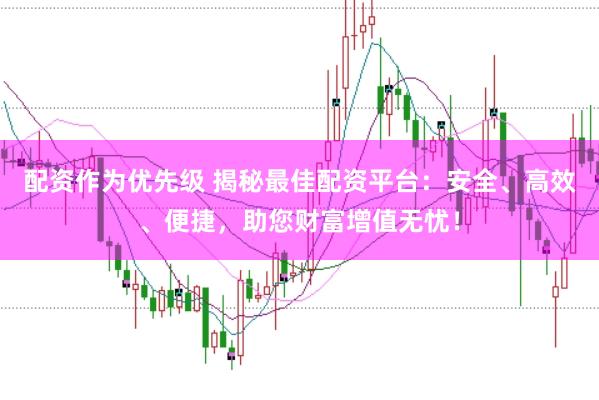 配资作为优先级 揭秘最佳配资平台：安全、高效、便捷，助您财富增值无忧！