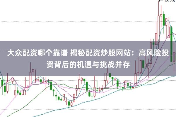 大众配资哪个靠谱 揭秘配资炒股网站：高风险投资背后的机遇与挑战并存