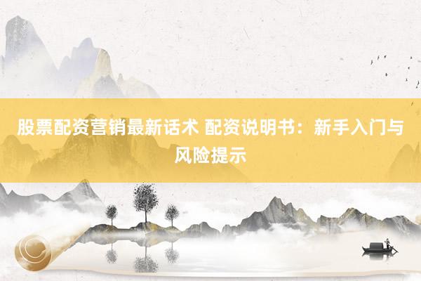 股票配资营销最新话术 配资说明书：新手入门与风险提示